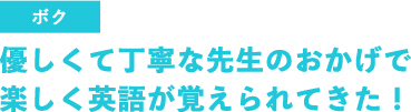 優しくて丁寧な先生のおかげで楽しく英語が覚えられた！