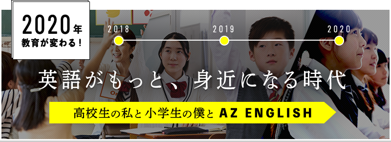 2020年教育が変わる! 英語がもっと、身近になる時代 高校生の私と小学生の僕とAZ ENGLISH 